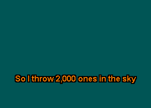 So I throw 2.000 ones in the sky