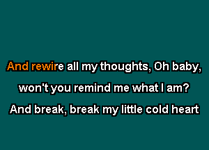 And rewire all my thoughts, Oh baby,

won't you remind me what I am?

And break, break my little cold heart