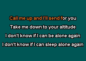 Call me up and I'll send for you
Take me down to your altitude
I don't know ifl can be alone again

I don't know ifl can sleep alone again