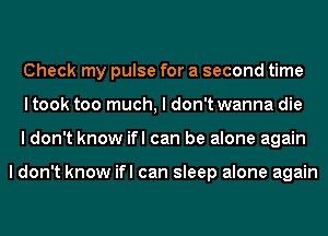 Check my pulse for a second time
I took too much, I don't wanna die
I don't know ifl can be alone again

I don't know ifl can sleep alone again