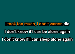 I took too much, I don't wanna die
I don't know ifl can be alone again

I don't know ifl can sleep alone again