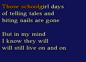 Those schoolgirl days
of telling tales and
biting nails are gone

But in my mind
I know they will
Will still live on and on