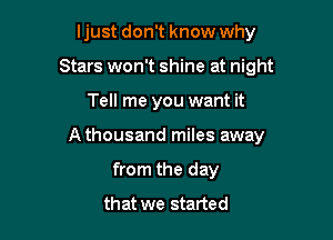 ljust don't know why
Stars won't shine at night

Tell me you want it

A thousand miles away

from the day
that we started