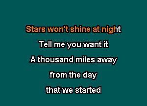 Stars won't shine at night

Tell me you want it

A thousand miles away

from the day
that we started
