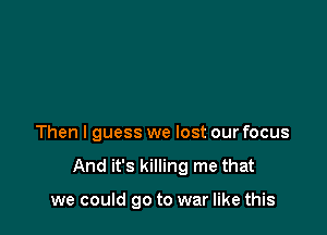 Then I guess we lost our focus

And it's killing me that

we could go to war like this