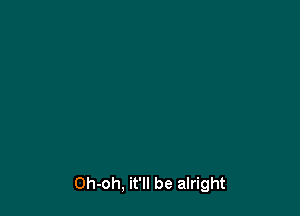 Oh-oh, it'll be alright