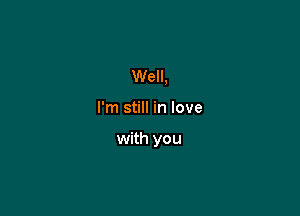 Well,

I'm still in love

with you