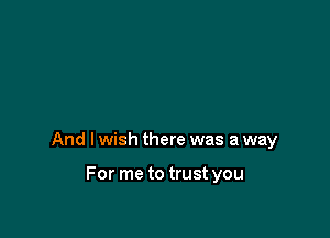 And I wish there was a way

For me to trust you