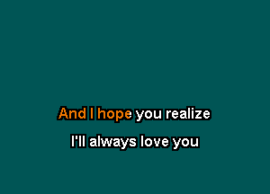 And I hope you realize

I'll always love you