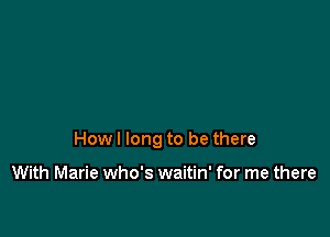 How I long to be there

With Marie who's waitin' for me there