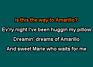 Is this the way to Amarillo?
Ev'ry night I've been huggin my pillow
Dreamin' dreams ofAmarillo

And sweet Marie who waits for me