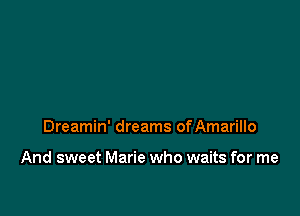 Dreamin' dreams of Amarillo

And sweet Marie who waits for me