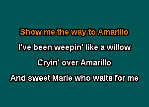 Show me the way to Amarillo

I've been weepin' like a willow

Cryin' over Amarillo

And sweet Marie who waits for me