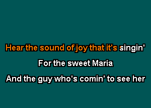 Hear the sound ofjoy that it's singin'

For the sweet Maria

And the guy who's comin' to see her