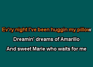 Ev'ry night I've been huggin my pillow
Dreamin' dreams ofAmarillo

And sweet Marie who waits for me