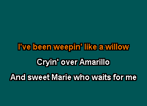 I've been weepin' like a willow

Cryin' over Amarillo

And sweet Marie who waits for me