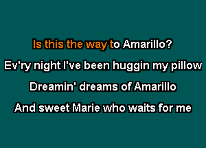 Is this the way to Amarillo?
Ev'ry night I've been huggin my pillow
Dreamin' dreams ofAmarillo

And sweet Marie who waits for me