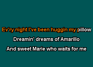 Ev'ry night I've been huggin my pillow
Dreamin' dreams ofAmarillo

And sweet Marie who waits for me