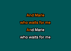 And Marie
who waits for me
And Marie

who waits for me