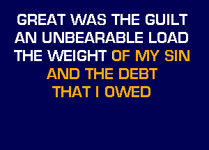 GREAT WAS THE GUILT

AN UNBEARABLE LOAD

THE WEIGHT OF MY SIN
AND THE DEBT
THAT I OWED