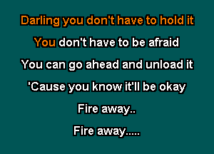 Darling you don't have to hold it
You don't have to be afraid
You can go ahead and unload it
'Cause you know it'll be okay
Fire away..

Fire away .....