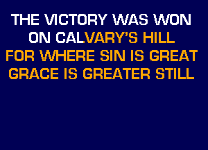 THE VICTORY WAS WON
0N CALVARY'S HILL
FOR WHERE SIN IS GREAT
GRACE IS GREATER STILL
