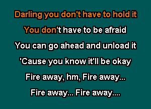 Darling you don't have to hold it
You don't have to be afraid
You can go ahead and unload it
'Cause you know it'll be okay
Fire away, hm, Fire away...

Fire away... Fire away....