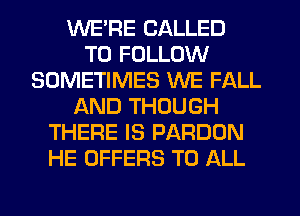 WE'RE CALLED
TO FOLLOW
SOMETIMES WE FALL
AND THOUGH
THERE IS PARDON
HE OFFERS TO ALL