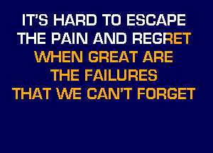 ITS HARD TO ESCAPE
THE PAIN AND REGRET
WHEN GREAT ARE
THE FAILURES
THAT WE CAN'T FORGET