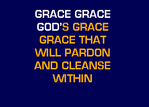 GRACE GRACE
GOD'S GRACE
GRACE THAT

WILL PARDON

AND CLEANSE
1WITHIN