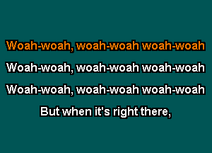 Woah-woah, woah-woah woah-woah
Woah-woah, woah-woah woah-woah
Woah-woah, woah-woah woah-woah

But when it's right there,