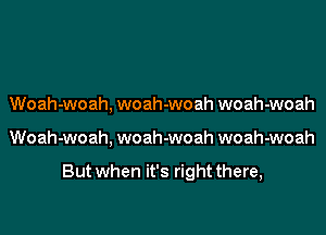 Woah-woah, woah-woah woah-woah
Woah-woah, woah-woah woah-woah

But when it's right there,