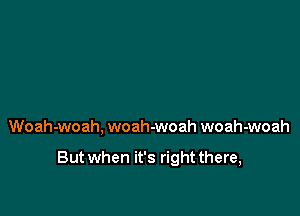 Woah-woah, woah-woah woah-woah

But when it's right there,