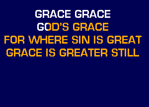 GRACE GRACE
GOD'S GRACE
FOR WHERE SIN IS GREAT
GRACE IS GREATER STILL