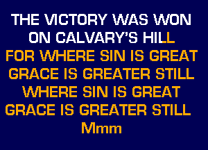 THE VICTORY WAS WON
0N CALVARY'S HILL
FOR WHERE SIN IS GREAT
GRACE IS GREATER STILL
WHERE SIN IS GREAT

GRACE IS GREATER STILL
Mmm