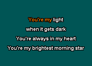 You're my light
when it gets dark

You're always in my heart

You're my brightest morning star