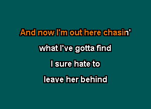 And now I'm out here chasin'

what I've gotta find

I sure hate to

leave her behind