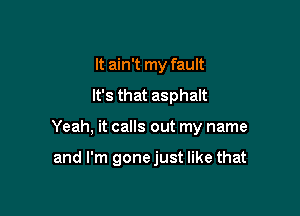 It ain't my fault
It's that asphalt

Yeah, it calls out my name

and I'm gonejust like that