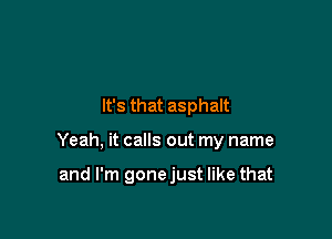 It's that asphalt

Yeah, it calls out my name

and I'm gonejust like that
