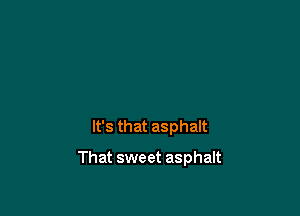 It's that asphalt

That sweet asphalt