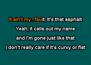 It ain't my.. fault, It's that asphalt
Yeah, it calls out my name
and I'm gone just like that

I don't really care if it's curvy or flat