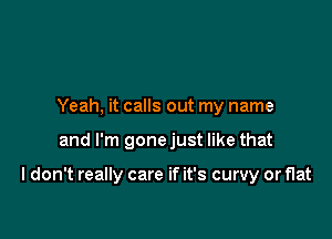 Yeah, it calls out my name

and I'm gone just like that

I don't really care if it's curvy or flat