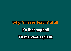 why I'm even leavin' at all

It's that asphalt

That sweet asphalt
