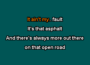 It ain't my.. fault

It's that asphalt

And there's always more out there

on that open road