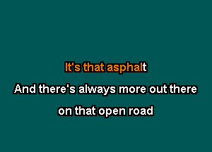 It's that asphalt

And there's always more out there

on that open road