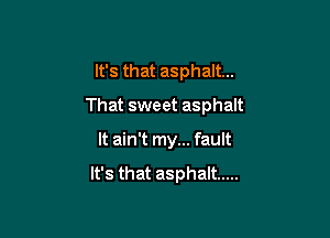 It's that asphalt...
That sweet asphalt

It ain't my... fault

It's that asphalt .....