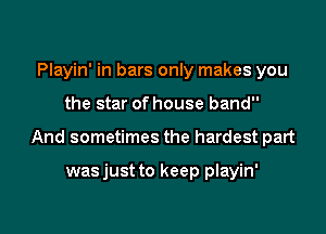 Playin' in bars only makes you

the star of house band

And sometimes the hardest part

wasjust to keep playin'