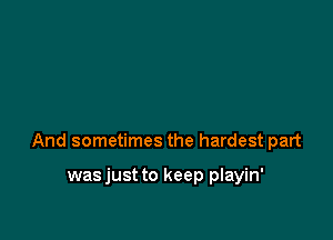 And sometimes the hardest part

wasjust to keep playin'