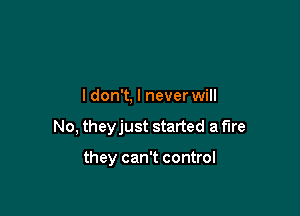 ldon't. I never will

No, theyjust started a fire

they can't control