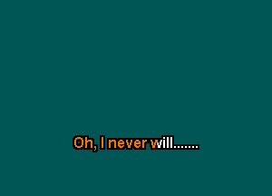 Oh, I never will .......